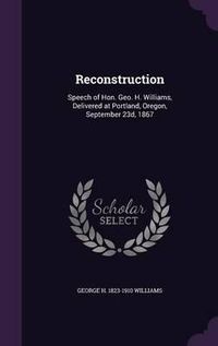 Cover image for Reconstruction: Speech of Hon. Geo. H. Williams, Delivered at Portland, Oregon, September 23d, 1867