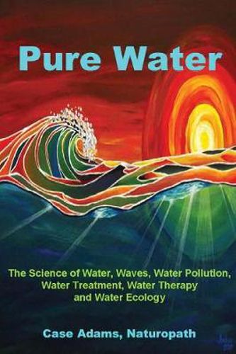 Cover image for Pure Water: The Science of Water, Waves, Water Pollution, Water Treatment, Water Therapy and Water Ecology