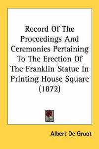 Cover image for Record of the Proceedings and Ceremonies Pertaining to the Erection of the Franklin Statue in Printing House Square (1872)