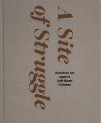 Cover image for A Site of Struggle: American Art against Anti-Black Violence