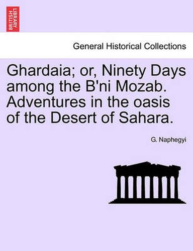 Cover image for Ghardaia; Or, Ninety Days Among the B'Ni Mozab. Adventures in the Oasis of the Desert of Sahara.