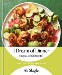 Cover image for I Dream of Dinner (So You Don't Have To): Low-Effort, High-Reward Recipes: A Cookbook