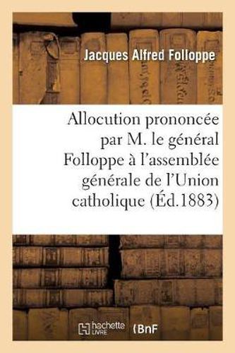 Allocution Prononcee Par M. Le General Folloppe A l'Assemblee Generale de l'Union Catholique: , Le 21 Juillet 1883