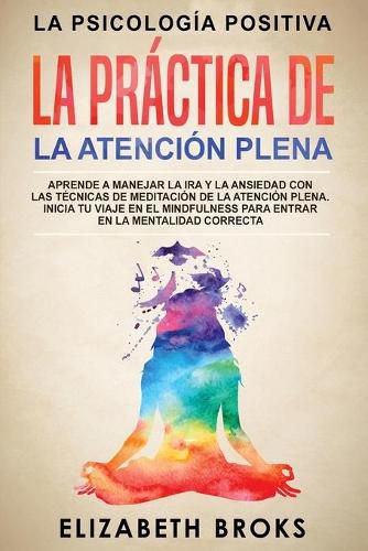 La Practica de la Atencion Plena: Aprende a Manejar la Ira y la Ansiedad con las Tecnicas de Meditacion de la Atencion Plena. Inicia tu Viaje en el Mindfulness para Entrar en la Mentalidad Correcta.