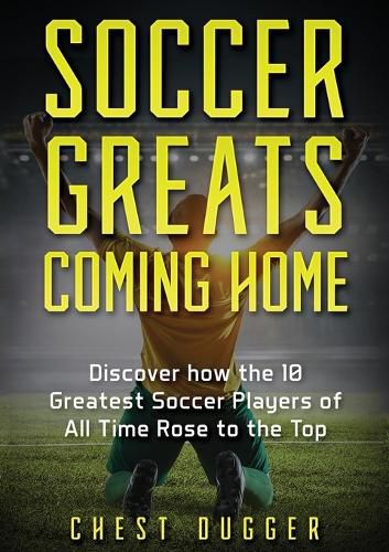 Soccer Greats Coming Home: Discover How the Greatest Soccer Players of All Time Rose to the Top