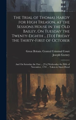 Cover image for The Trial of Thomas Hardy for High Treason, at the Sessions House in the Old Bailey, On Tuesday the Twenty-Eighth ... [To] Friday the Thirty-First of October