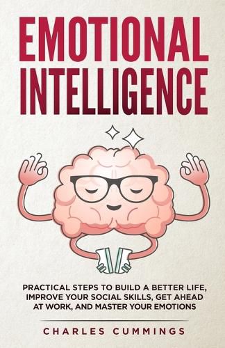 Emotional Intelligence: Practical Steps to Build a Better Life, Improve Your Social Skills, Get Ahead at Work, and Master Your Emotions