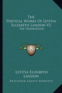 Cover image for The Poetical Works of Letitia Elizabeth Landon V2: The Troubadour