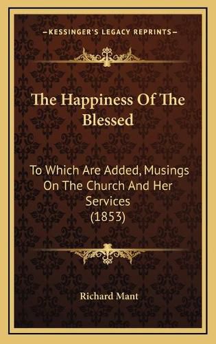 The Happiness of the Blessed: To Which Are Added, Musings on the Church and Her Services (1853)