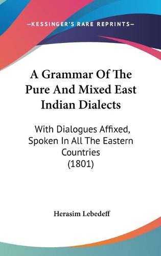 Cover image for A Grammar Of The Pure And Mixed East Indian Dialects: With Dialogues Affixed, Spoken In All The Eastern Countries (1801)