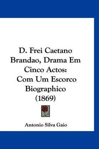 D. Frei Caetano Brandao, Drama Em Cinco Actos: Com Um Escorco Biographico (1869)