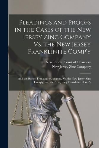 Cover image for Pleadings and Proofs in the Cases of the New Jersey Zinc Company Vs. the New Jersey Franklinite Comp'y; and the Boston Franklinite Company Vs. the New Jersey Zinc Comp'y, and the New Jersey Franklinite Comp'y