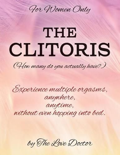 Cover image for For Women Only THE CLITORIS (How many do you actually have?): Experience multiple orgasms, anywhere, anytime, without even hopping into bed.