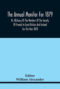 Cover image for The Annual Monitor For 1879 Or, Obituary Of The Members Of The Society Of Friends In Great Britain And Ireland For The Year 1878