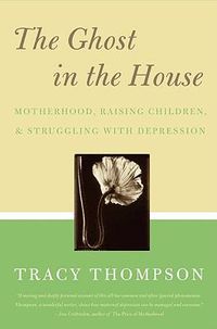 Cover image for The Ghost in the House: Real Mothers Talk About Maternal Depression, Raising Children, and How They Cope