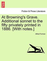 Cover image for At Browning's Grave. Additional Sonnet to the Fifty Privately Printed in 1886. [with Notes.]