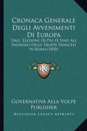 Cover image for Cronaca Generale Degli Avvenimenti Di Europa: Dall' Elezione Di Pio IX Sino All' Ingresso Delle Truppe Francesi in Roma (1850)