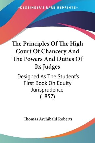 Cover image for The Principles of the High Court of Chancery and the Powers and Duties of Its Judges: Designed as the Student's First Book on Equity Jurisprudence (1857)