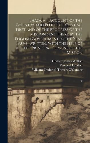 Cover image for Lhasa; an Account of the Country and People of Central Tibet and of the Progress of the Mission Sent There by the English Government in the Year 1903-4; Written, With the Help of all the Principal Persons of the Mission