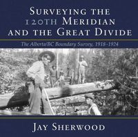 Cover image for Surveying the 120th Meridian and the Great Divide: The Alberta/BC Boundary Survey, 19181924