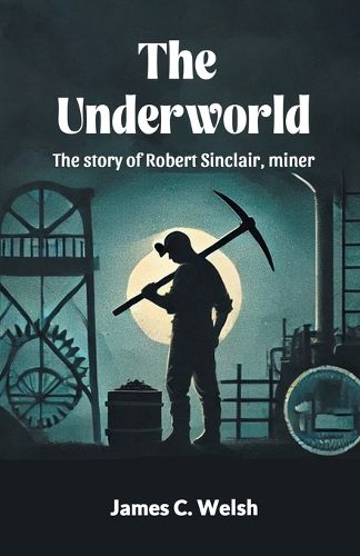 Cover image for The Underworld The story of Robert Sinclair, miner