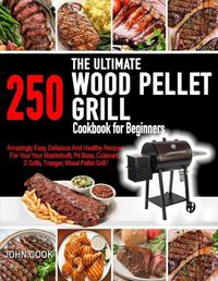 Cover image for The Ultimate Wood Pellet Grill Cookbook For Beginners: 250 Amazingly, Easy, Delicious and Healthy Recipes for Your Masterbuilt, Pit Boss, Cuisinart, Z Grills, Traeger, Wood Pellet Grill !