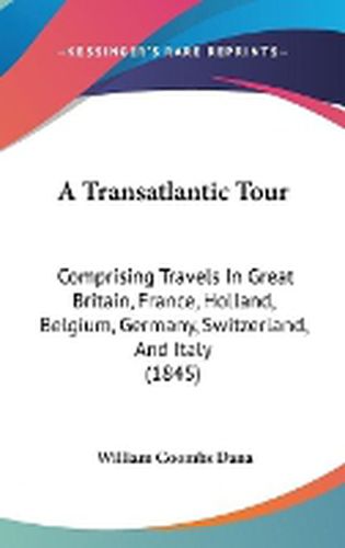 Cover image for A Transatlantic Tour: Comprising Travels In Great Britain, France, Holland, Belgium, Germany, Switzerland, And Italy (1845)