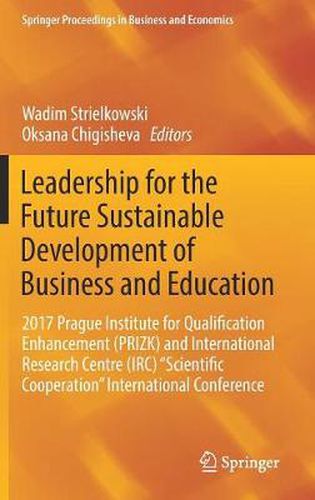 Leadership for the Future Sustainable Development of Business and Education: 2017 Prague Institute for Qualification Enhancement (PRIZK) and International Research Centre (IRC)  Scientific Cooperation  International Conference