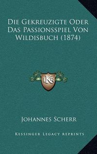 Cover image for Die Gekreuzigte Oder Das Passionsspiel Von Wildisbuch (1874)