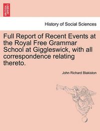 Cover image for Full Report of Recent Events at the Royal Free Grammar School at Giggleswick, with All Correspondence Relating Thereto.