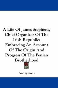 Cover image for A Life of James Stephens, Chief Organizer of the Irish Republic: Embracing an Account of the Origin and Progress of the Fenian Brotherhood