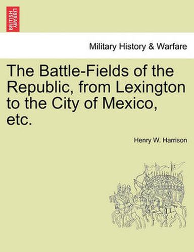 Cover image for The Battle-Fields of the Republic, from Lexington to the City of Mexico, Etc.