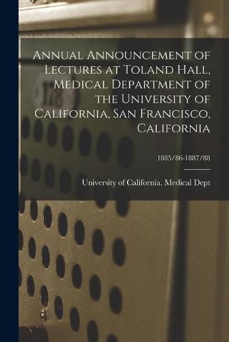 Cover image for Annual Announcement of Lectures at Toland Hall, Medical Department of the University of California, San Francisco, California; 1885/86-1887/88