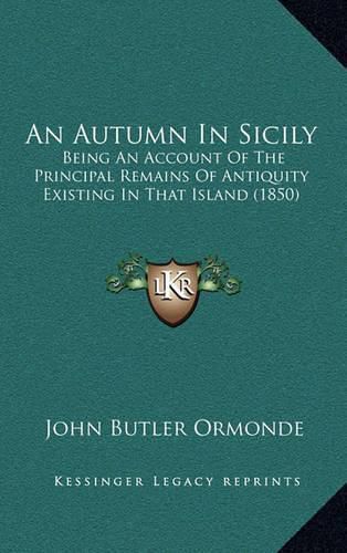 Cover image for An Autumn in Sicily: Being an Account of the Principal Remains of Antiquity Existing in That Island (1850)