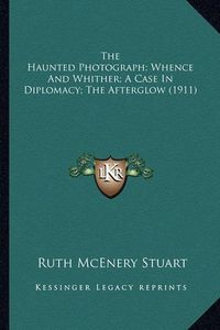 Cover image for The Haunted Photograph; Whence and Whither; A Case in Diplomthe Haunted Photograph; Whence and Whither; A Case in Diplomacy; The Afterglow (1911) Acy; The Afterglow (1911)