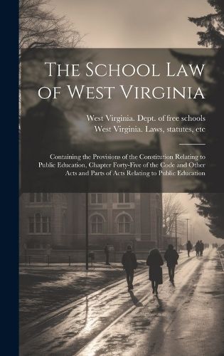 Cover image for The School Law of West Virginia; Containing the Provisions of the Constitution Relating to Public Education, Chapter Forty-five of the Code and Other Acts and Parts of Acts Relating to Public Education