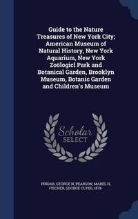 Cover image for Guide to the Nature Treasures of New York City; American Museum of Natural History, New York Aquarium, New York Zoologicl Park and Botanical Garden, Brooklyn Museum, Botanic Garden and Children's Museum