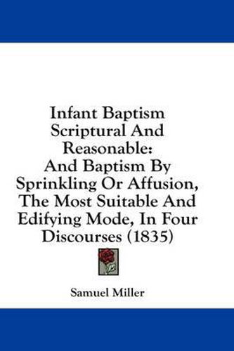 Cover image for Infant Baptism Scriptural and Reasonable: And Baptism by Sprinkling or Affusion, the Most Suitable and Edifying Mode, in Four Discourses (1835)