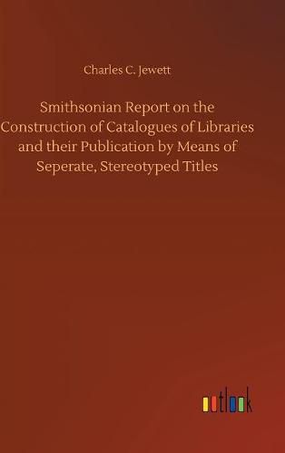 Cover image for Smithsonian Report on the Construction of Catalogues of Libraries and their Publication by Means of Seperate, Stereotyped Titles