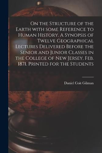 On the Structure of the Earth With Some Reference to Human History. A Synopsis of Twelve Geographical Lectures Delivered Before the Senior and Junior Classes in the College of New Jersey. Feb. 1871. Printed for the Students