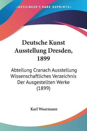 Cover image for Deutsche Kunst Ausstellung Dresden, 1899: Abteilung Cranach Ausstellung Wissenschaftliches Verzeichnis Der Ausgestellten Werke (1899)