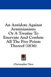 Cover image for An Antidote Against Arminianism: Or a Treatise to Enervate and Confute All the Five Points Thereof (1836)