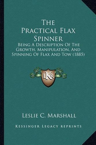 Cover image for The Practical Flax Spinner: Being a Description of the Growth, Manipulation, and Spinning of Flax and Tow (1885)