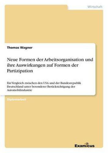 Neue Formen der Arbeitsorganisation und ihre Auswirkungen auf Formen der Partizipation: Ein Vergleich zwischen den USA und der Bundesrepublik Deutschland unter besonderer Berucksichtigung der Automobilindustrie