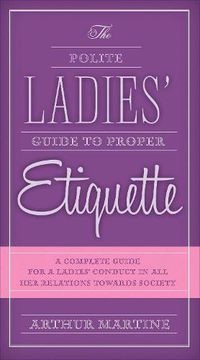 Cover image for The Polite Ladies' Guide to Proper Etiquette: A Complete Guide for a Lady?s Conduct in All Her Relations Towards Society