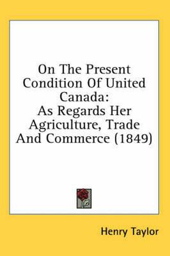 Cover image for On the Present Condition of United Canada: As Regards Her Agriculture, Trade and Commerce (1849)