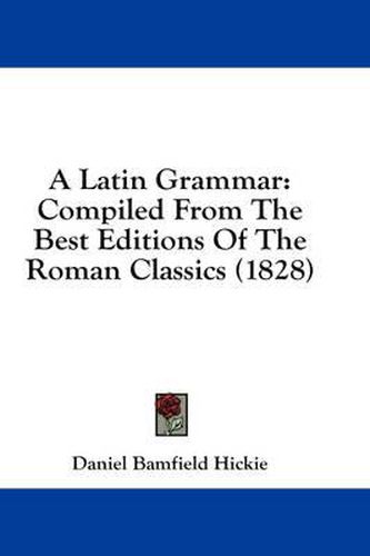 Cover image for A Latin Grammar: Compiled from the Best Editions of the Roman Classics (1828)