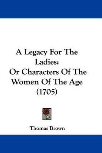 A Legacy for the Ladies: Or Characters of the Women of the Age (1705)