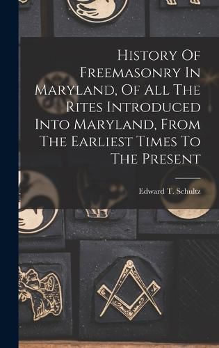 Cover image for History Of Freemasonry In Maryland, Of All The Rites Introduced Into Maryland, From The Earliest Times To The Present