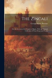 Cover image for The Zincali; or, An Account of the Gypsies of Spain. With an Original Collection of Their Songs and Poetry